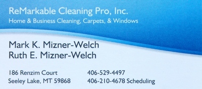 ReMarkable Cleaning Pro, Inc., Home and Business Cleaning, Carpets, & Windows, Mark K. Mizner-Welch, Ruth E. Mizner-Welch, 186 Renzim Court Seeley Lake, MT 59868, 406-529-4497, 406-210-4678 Scheduling, email: miznerwelch@blackfoot.net
